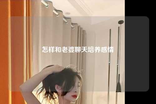 怎样和老婆聊天培养感情