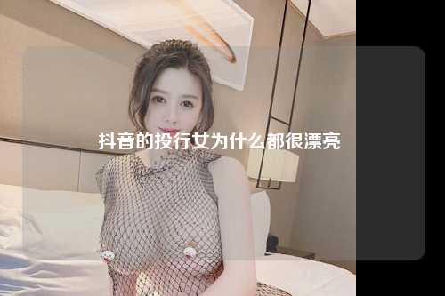 抖音的投行女为什么都很漂亮 