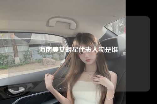 海南美女明星代表人物是谁