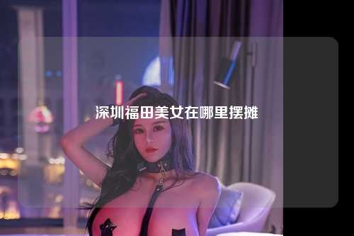 深圳福田美女在哪里摆摊