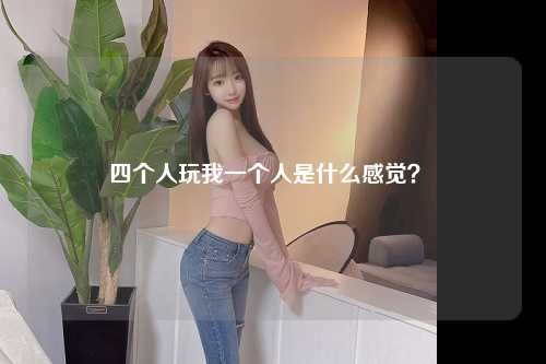 四个人玩我一个人是什么感觉？ 