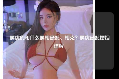 属虎的和什么属相最配、相克？属虎最配婚姻详解 