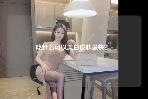 吃什么可以美白皮肤最快？ 