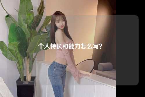 个人特长和能力怎么写？ 