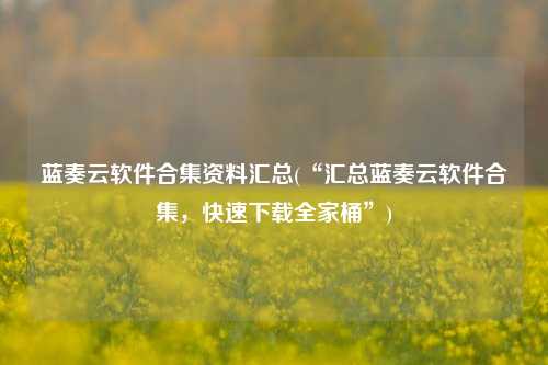 蓝奏云软件合集资料汇总(“汇总蓝奏云软件合集，快速下载全家桶”)