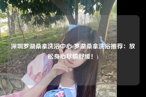 深圳罗湖桑拿洗浴中心(罗湖桑拿洗浴推荐：放松身心尽情舒缓！)