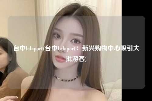 台中lalaport(台中Lalaport：新兴购物中心吸引大批游客)