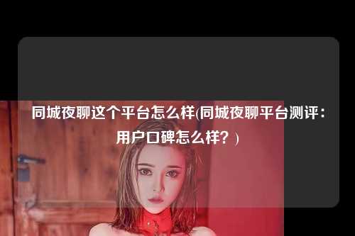 同城夜聊这个平台怎么样(同城夜聊平台测评：用户口碑怎么样？)