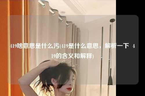 419啥意思是什么污(419是什么意思，解析一下  419的含义和解释)