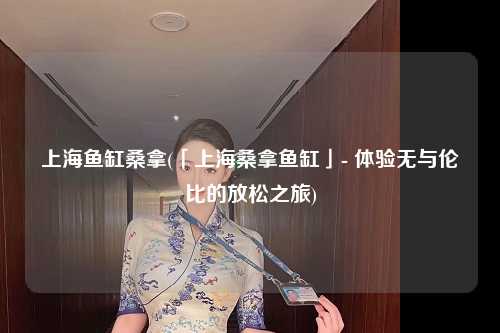 上海鱼缸桑拿(「上海桑拿鱼缸」- 体验无与伦比的放松之旅)