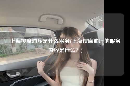 上海按摩油压是什么服务(上海按摩油压的服务内容是什么？)