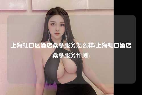 上海虹口区酒店桑拿服务怎么样(上海虹口酒店桑拿服务评测)