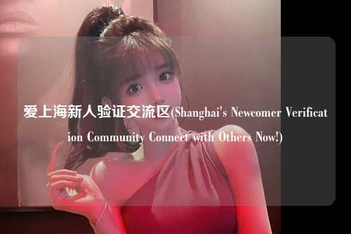 爱上海新人验证交流区(Shanghai's Newcomer Verification Community Connect with Others Now!)