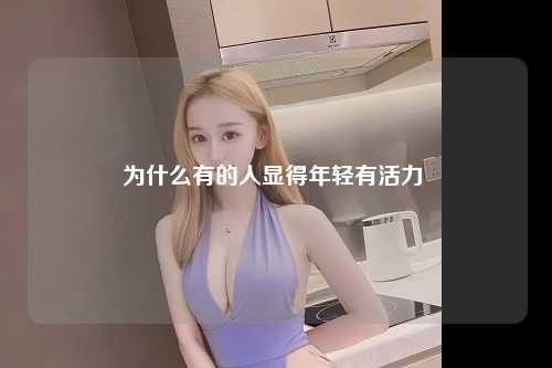 为什么有的人显得年轻有活力 