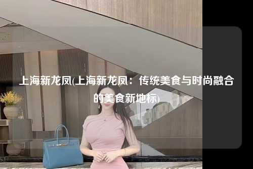 上海新龙凤(上海新龙凤：传统美食与时尚融合的美食新地标)