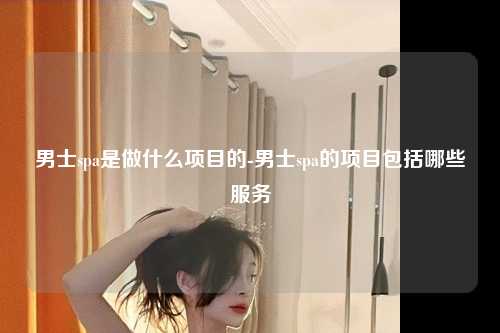 男士spa是做什么项目的-男士spa的项目包括哪些服务