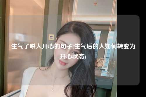 生气了哄人开心的句子(生气后的人如何转变为开心状态)