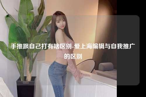手推跟自己打有啥区别-爱上海编辑与自我推广的区别
