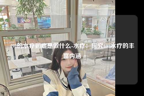 498的水疗到底是做什么-水疗：探究498水疗的丰富内涵