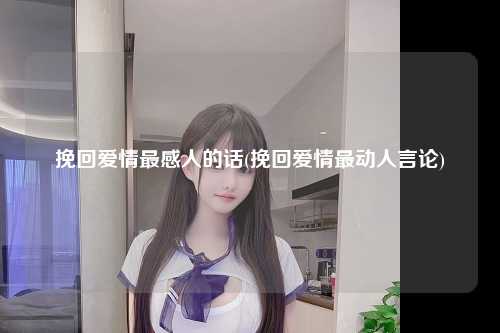 挽回爱情最感人的话(挽回爱情最动人言论)