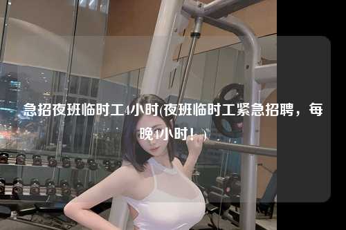 急招夜班临时工4小时(夜班临时工紧急招聘，每晚4小时！)