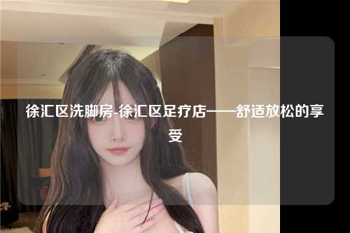 徐汇区洗脚房-徐汇区足疗店——舒适放松的享受