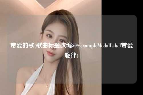 带爱的歌(歌曲标题改编50%exampleModalLabel带爱旋律)