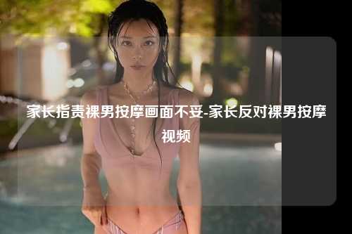 家长指责裸男按摩画面不妥-家长反对裸男按摩视频