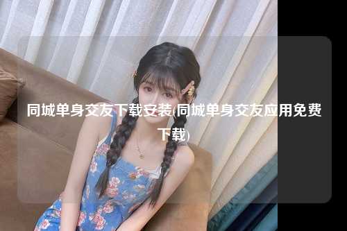 同城单身交友下载安装(同城单身交友应用免费下载)
