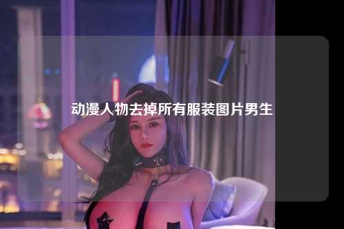 动漫人物去掉所有服装图片男生