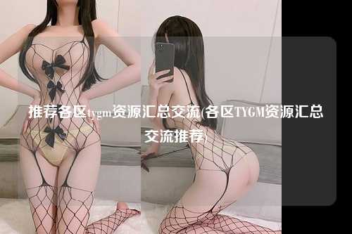 推荐各区tygm资源汇总交流(各区TYGM资源汇总交流推荐)