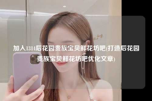 加入1314后花园贵族宝贝鲜花坊吧(打造后花园贵族宝贝鲜花坊吧优化文章)