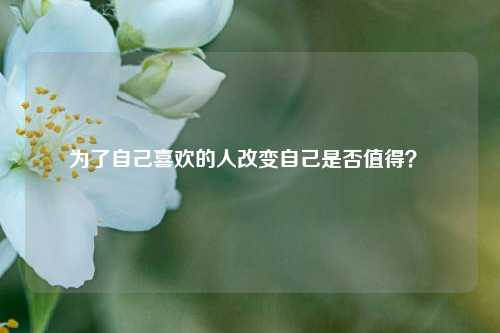 为了自己喜欢的人改变自己是否值得？ 