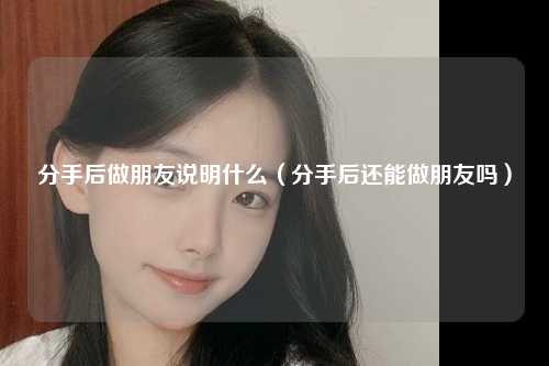 分手后做朋友说明什么（分手后还能做朋友吗） 