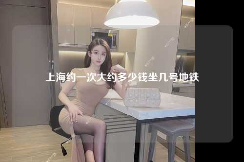 上海约一次大约多少钱坐几号地铁