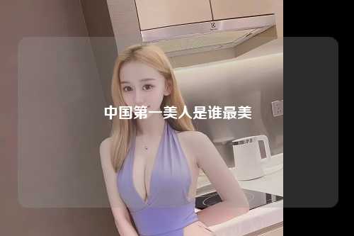中国第一美人是谁最美