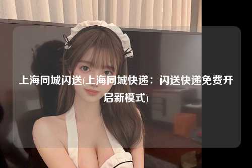 上海同城闪送(上海同城快递：闪送快递免费开启新模式)