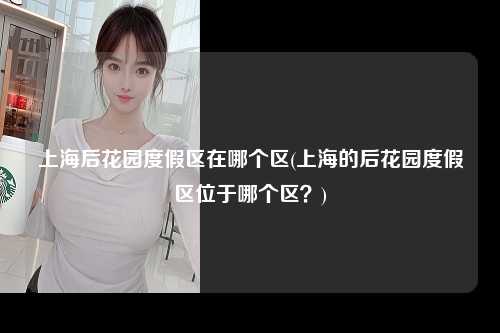上海后花园度假区在哪个区(上海的后花园度假区位于哪个区？)