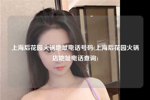 上海后花园火锅地址电话号码(上海后花园火锅店地址电话查询)