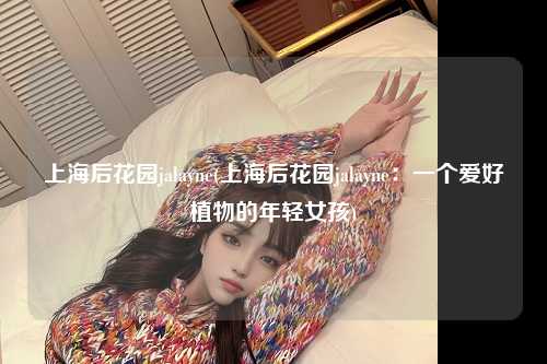 上海后花园jalayne(上海后花园jalayne：一个爱好植物的年轻女孩)