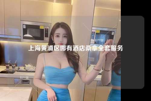 上海黄浦区哪有酒店桑拿全套服务