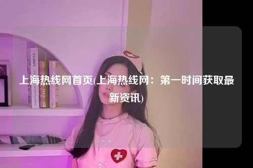 上海热线网首页(上海热线网:第一时间获取最新资讯)