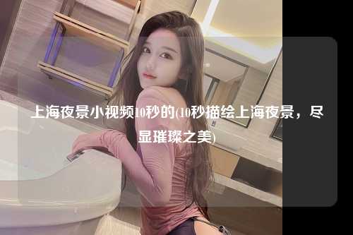 上海夜景小视频10秒的(10秒描绘上海夜景，尽显璀璨之美)