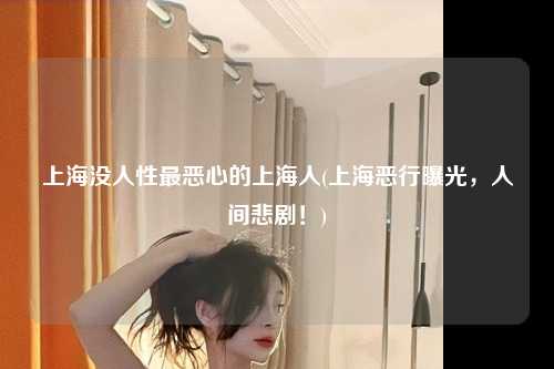 上海没人性最恶心的上海人(上海恶行曝光,人间悲剧!)