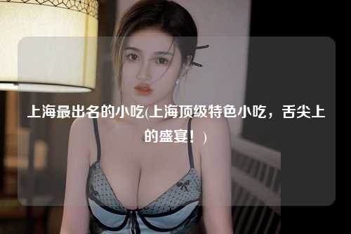 上海最出名的小吃(上海顶级特色小吃，舌尖上的盛宴！)