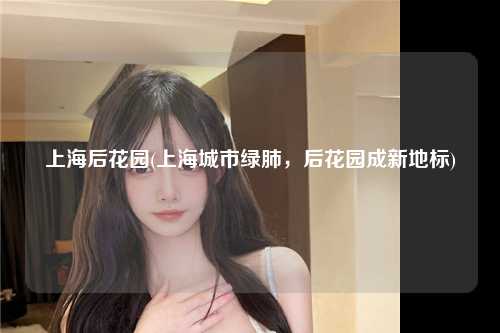 上海后花园(上海城市绿肺，后花园成新地标)