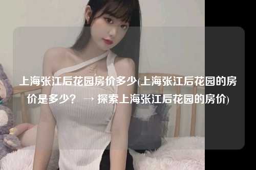 上海张江后花园房价多少(上海张江后花园的房价是多少？ → 探索上海张江后花园的房价)