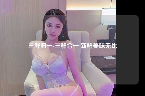 三鲜归一-三鲜合一 新鲜美味无比