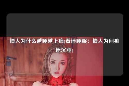 情人为什么越睡越上瘾(着迷睡眠：情人为何痴迷沉睡)