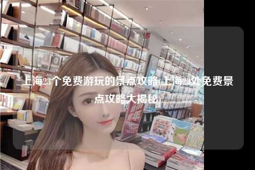 上海23个免费游玩的景点攻略(上海23处免费景点攻略大揭秘)